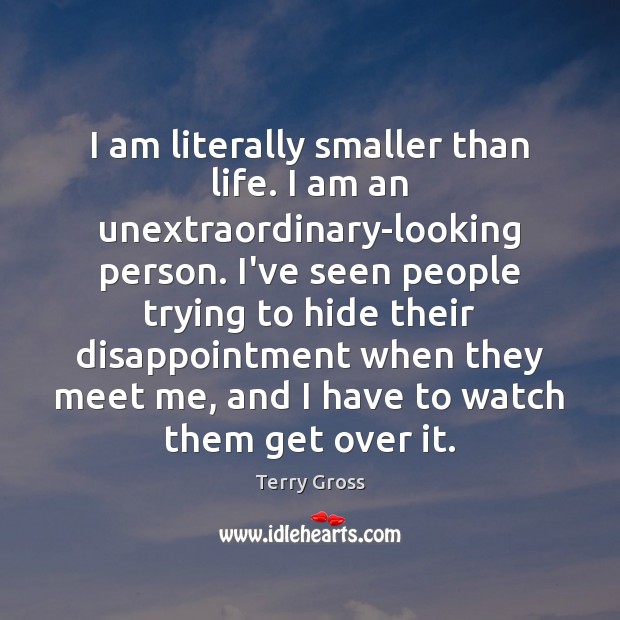 I am literally smaller than life. I am an unextraordinary-looking person. I’ve Terry Gross Picture Quote
