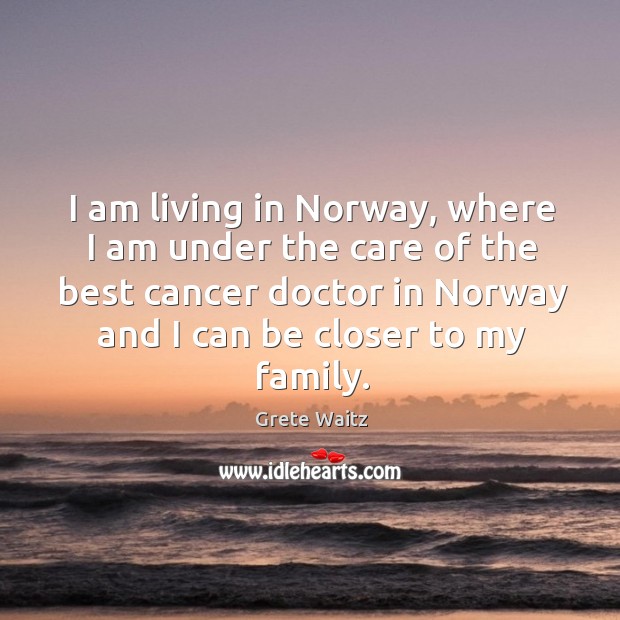 I am living in norway, where I am under the care of the best cancer doctor in norway and I can be closer to my family. Grete Waitz Picture Quote