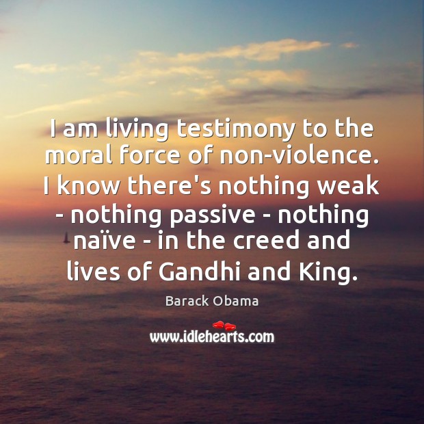 I am living testimony to the moral force of non-violence. I know 