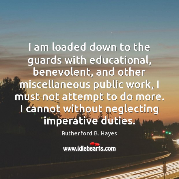 I am loaded down to the guards with educational, benevolent, and other Rutherford B. Hayes Picture Quote