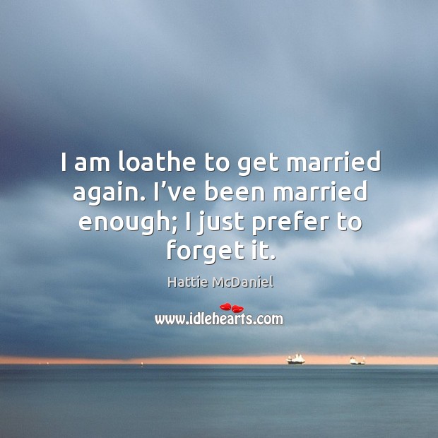 I am loathe to get married again. I’ve been married enough; I just prefer to forget it. Hattie McDaniel Picture Quote