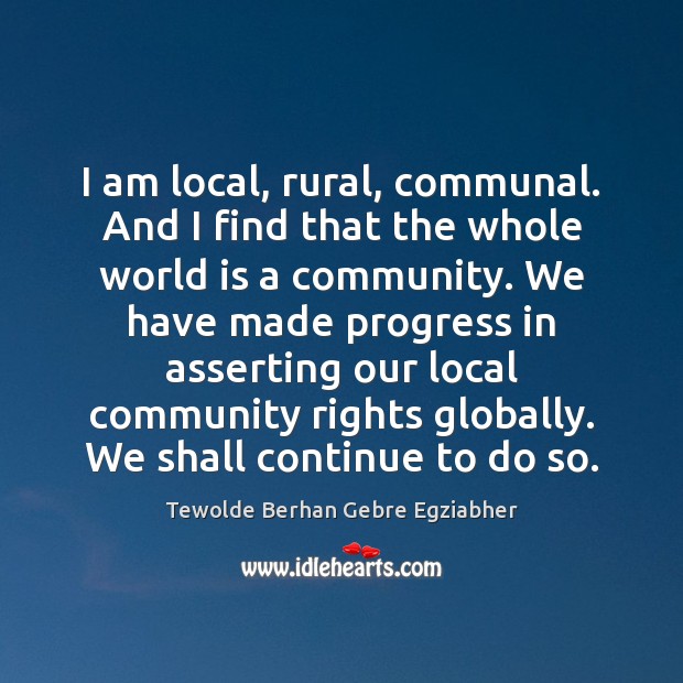 I am local, rural, communal. And I find that the whole world 