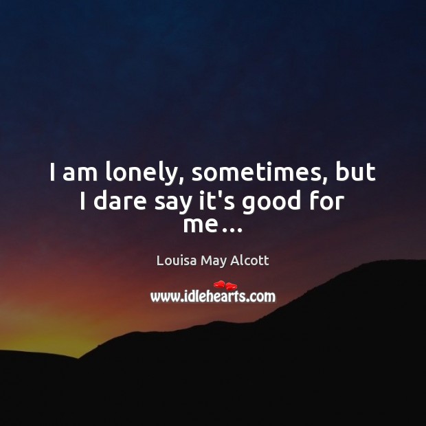 I am lonely, sometimes, but I dare say it’s good for me… Louisa May Alcott Picture Quote
