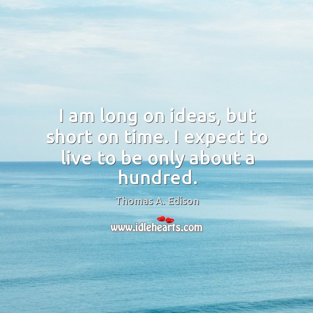 I am long on ideas, but short on time. I expect to live to be only about a hundred. Thomas A. Edison Picture Quote