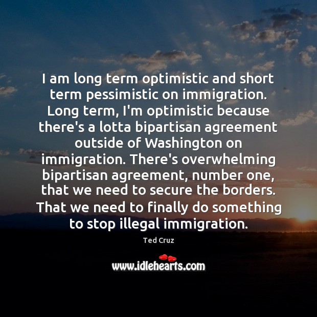 I am long term optimistic and short term pessimistic on immigration. Long Ted Cruz Picture Quote