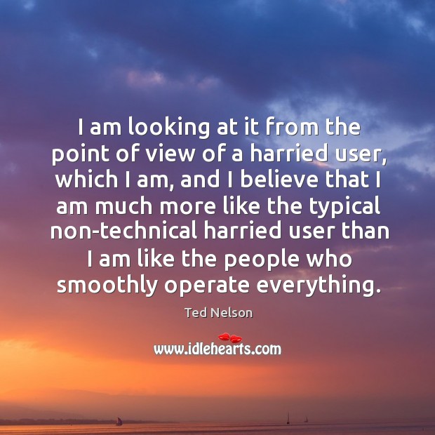 I am looking at it from the point of view of a harried user Ted Nelson Picture Quote