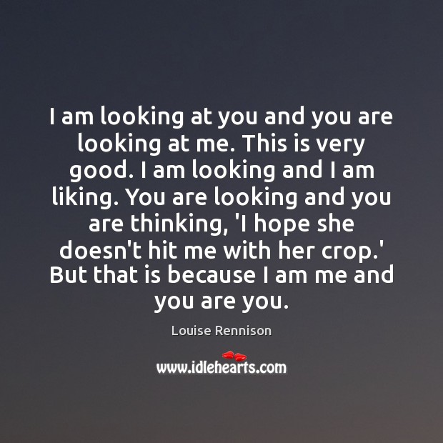 I am looking at you and you are looking at me. This Louise Rennison Picture Quote