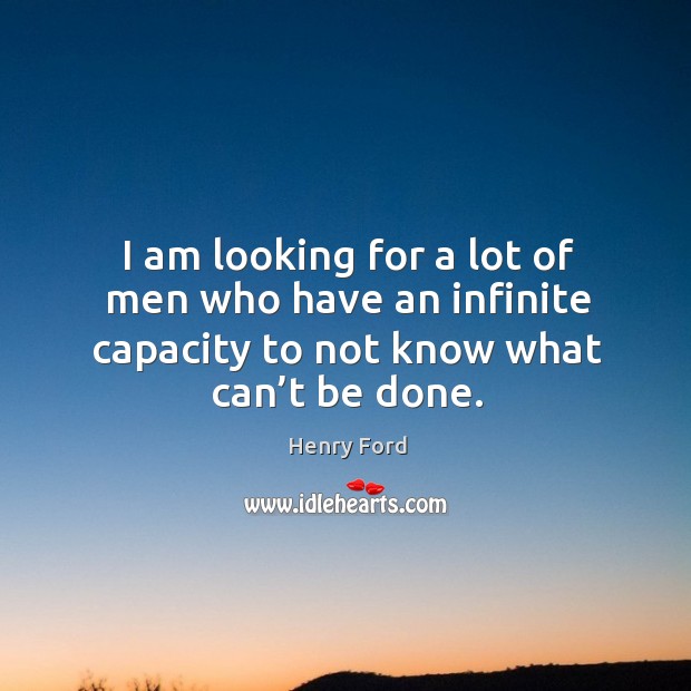 I am looking for a lot of men who have an infinite capacity to not know what can’t be done. Henry Ford Picture Quote