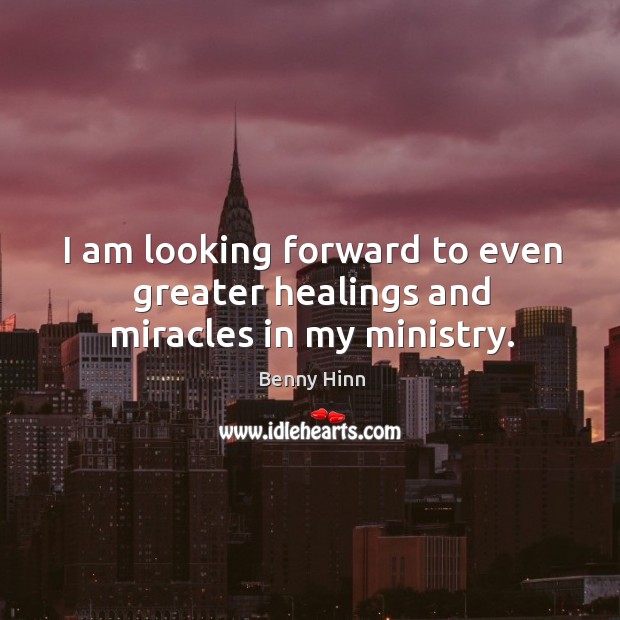 I am looking forward to even greater healings and miracles in my ministry. Benny Hinn Picture Quote