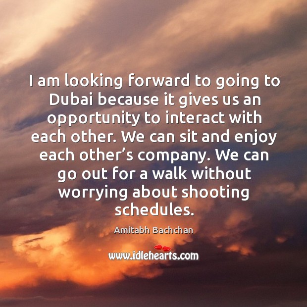 I am looking forward to going to dubai because it gives us an opportunity to interact with each other. Amitabh Bachchan Picture Quote