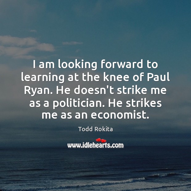 I am looking forward to learning at the knee of Paul Ryan. 