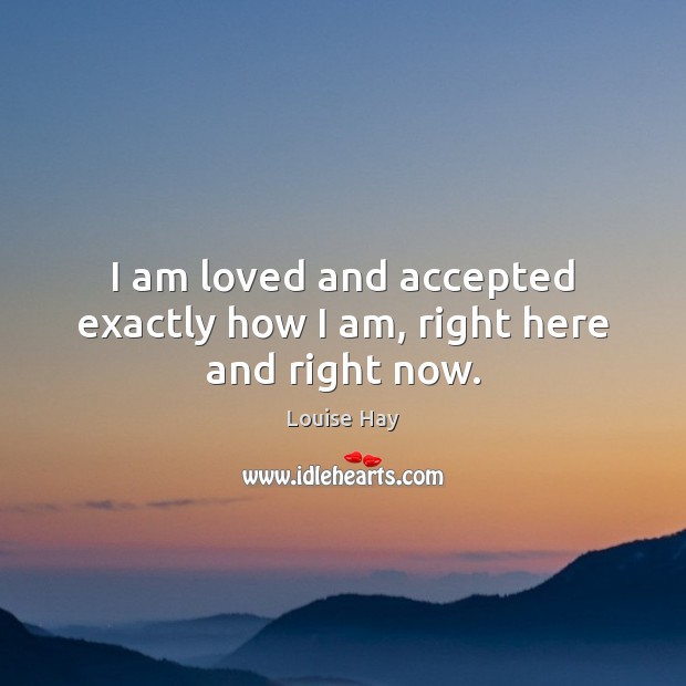 I am loved and accepted exactly how I am, right here and right now. Louise Hay Picture Quote