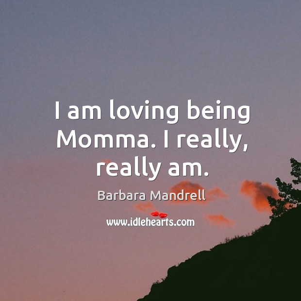 I am loving being momma. I really, really am. Barbara Mandrell Picture Quote