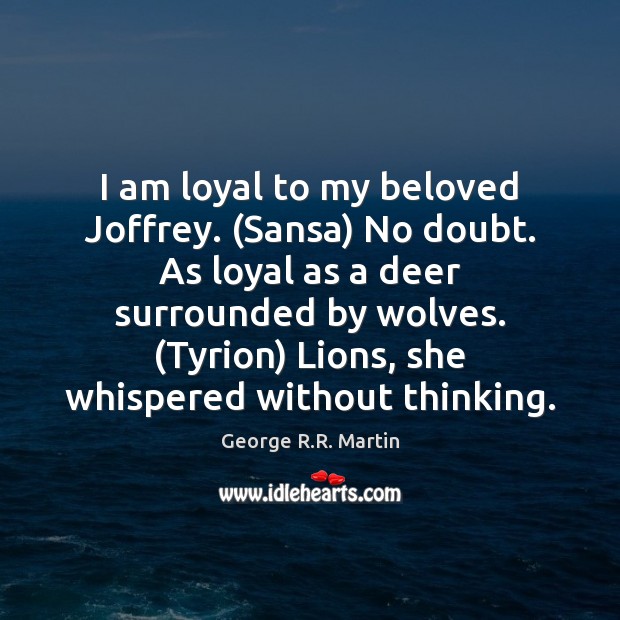 I am loyal to my beloved Joffrey. (Sansa) No doubt. As loyal George R.R. Martin Picture Quote