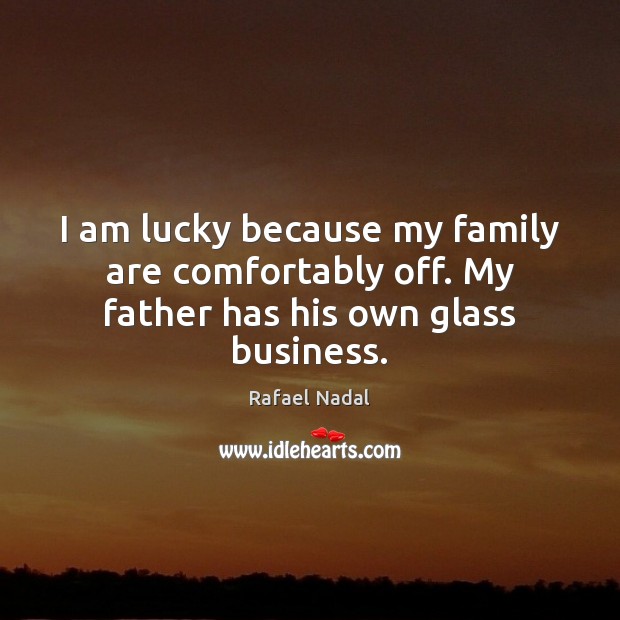 I am lucky because my family are comfortably off. My father has his own glass business. Rafael Nadal Picture Quote