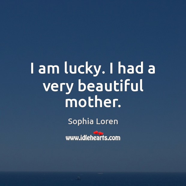I am lucky. I had a very beautiful mother. Sophia Loren Picture Quote