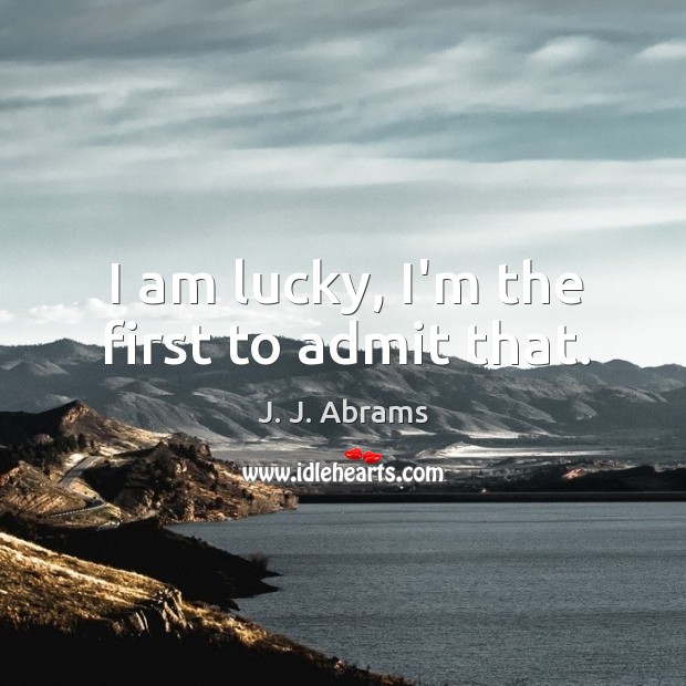I am lucky, I’m the first to admit that. J. J. Abrams Picture Quote