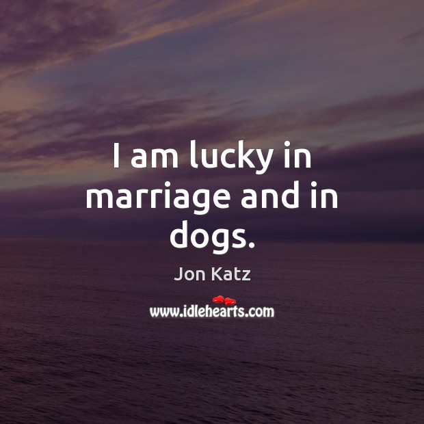 I am lucky in marriage and in dogs. Jon Katz Picture Quote