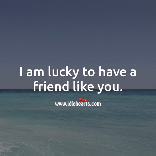I am lucky to have a friend like you. Image