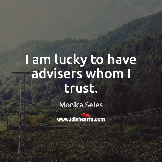 I am lucky to have advisers whom I trust. Monica Seles Picture Quote