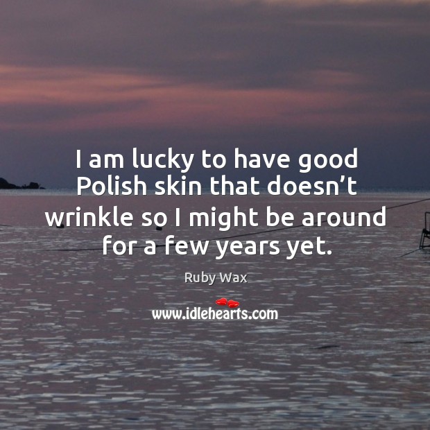 I am lucky to have good polish skin that doesn’t wrinkle so I might be around for a few years yet. Ruby Wax Picture Quote