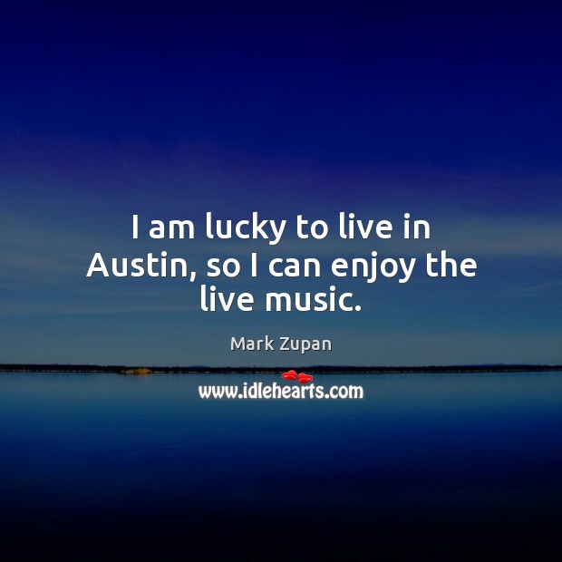 I am lucky to live in Austin, so I can enjoy the live music. Mark Zupan Picture Quote