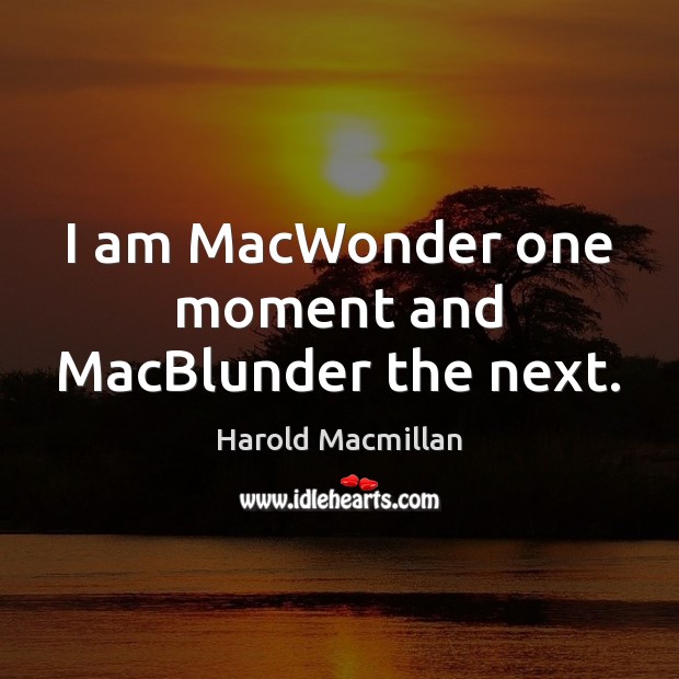 I am MacWonder one moment and MacBlunder the next. Harold Macmillan Picture Quote