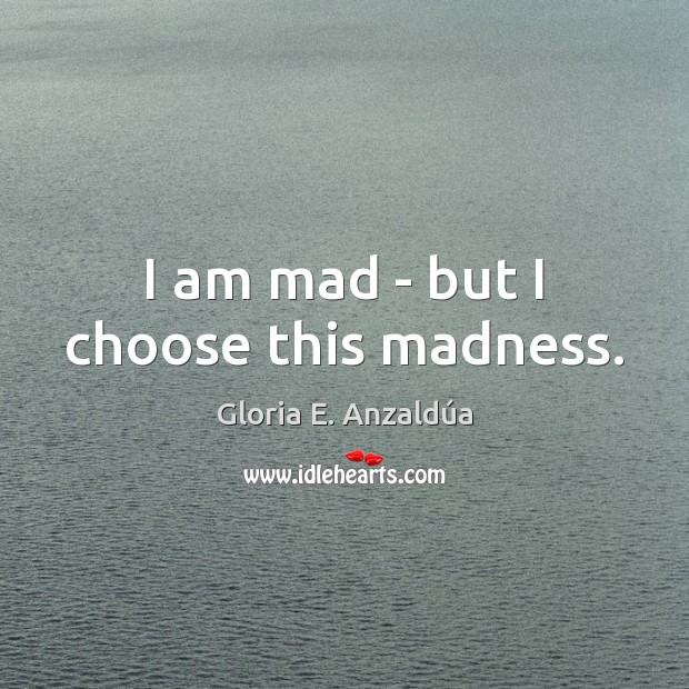 I am mad – but I choose this madness. Gloria E. Anzaldúa Picture Quote