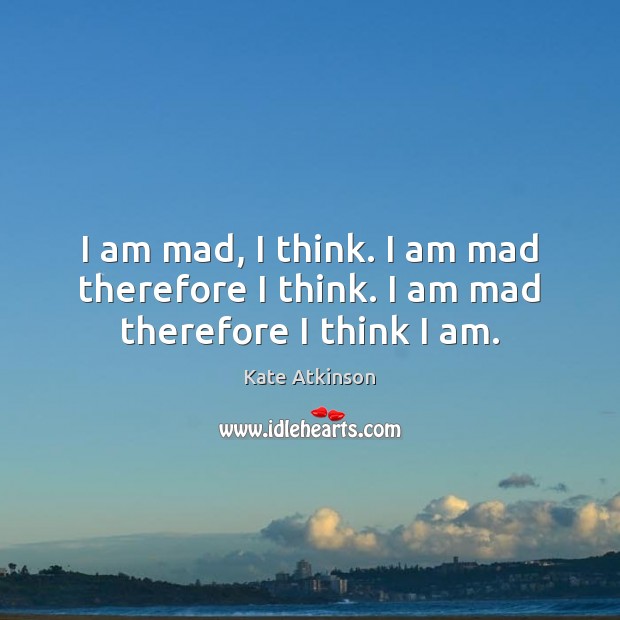 I am mad, I think. I am mad therefore I think. I am mad therefore I think I am. Kate Atkinson Picture Quote