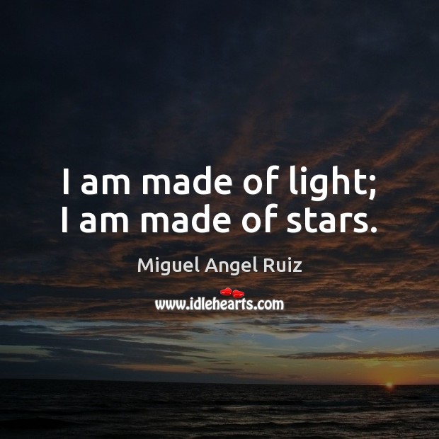 I am made of light; I am made of stars. Miguel Angel Ruiz Picture Quote