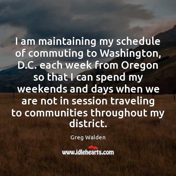 I am maintaining my schedule of commuting to Washington, D.C. each Greg Walden Picture Quote
