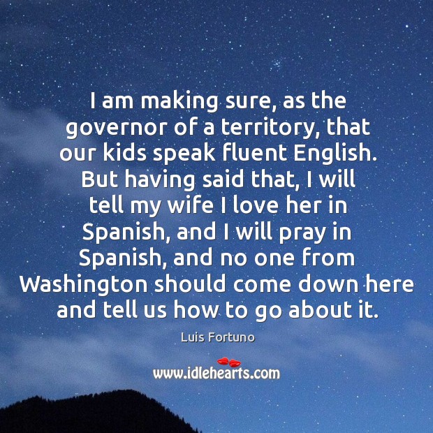 I am making sure, as the governor of a territory, that our kids speak fluent english. Luis Fortuno Picture Quote