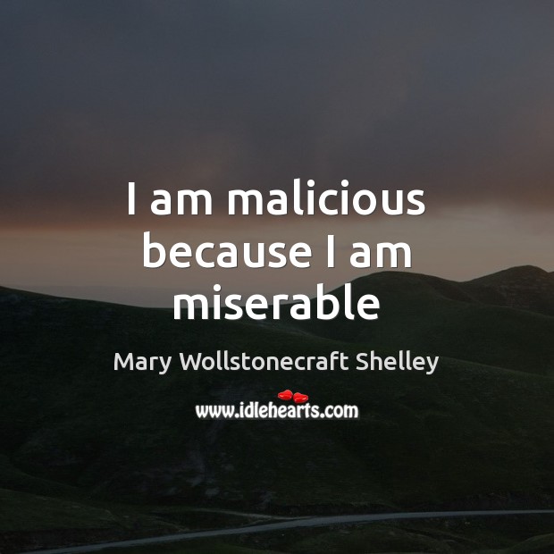 I am malicious because I am miserable Mary Wollstonecraft Shelley Picture Quote