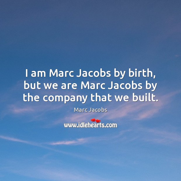 I am Marc Jacobs by birth, but we are Marc Jacobs by the company that we built. Marc Jacobs Picture Quote