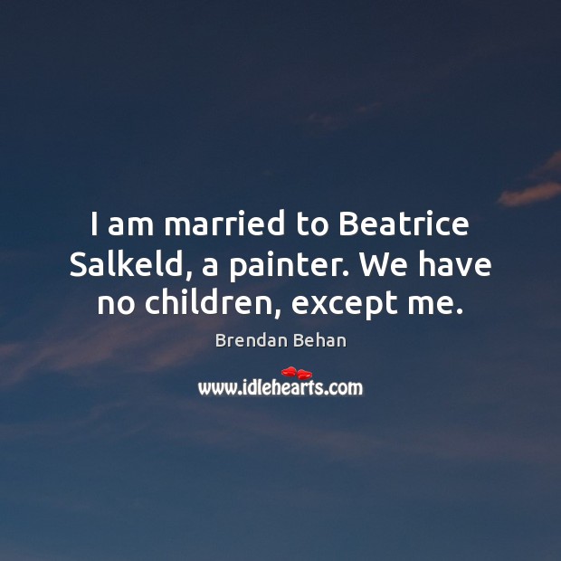 I am married to Beatrice Salkeld, a painter. We have no children, except me. Brendan Behan Picture Quote