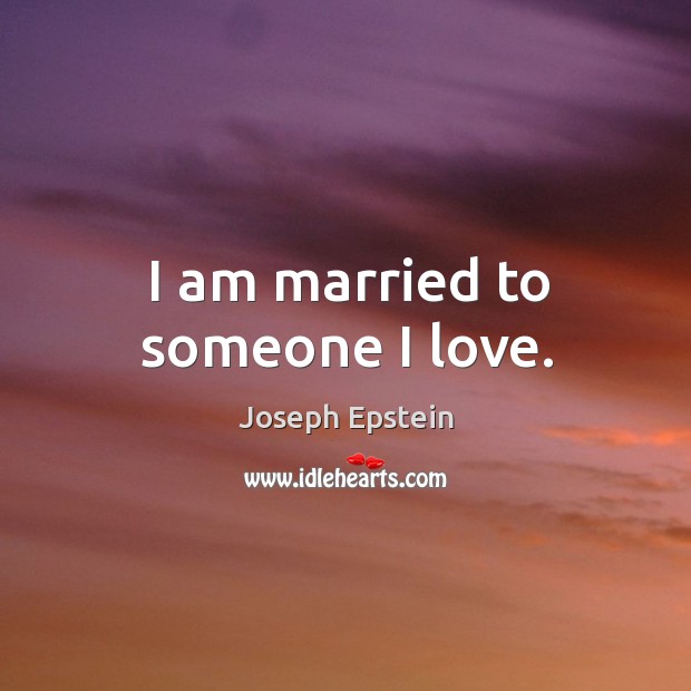 I am married to someone I love. Joseph Epstein Picture Quote