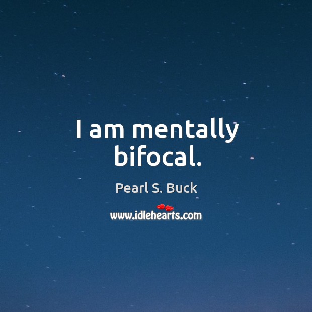 I am mentally bifocal. Pearl S. Buck Picture Quote