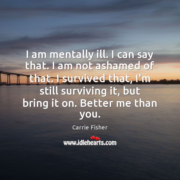 I am mentally ill. I can say that. I am not ashamed Carrie Fisher Picture Quote