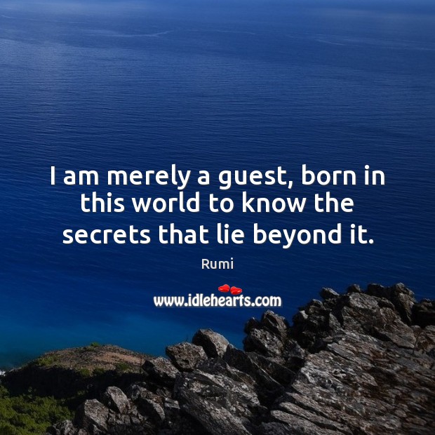 I am merely a guest, born in this world to know the secrets that lie beyond it. Rumi Picture Quote