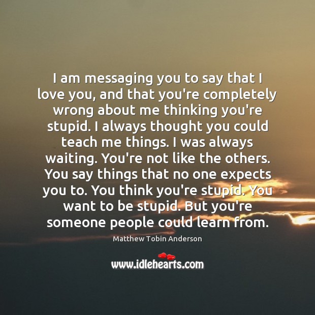 I am messaging you to say that I love you, and that Matthew Tobin Anderson Picture Quote