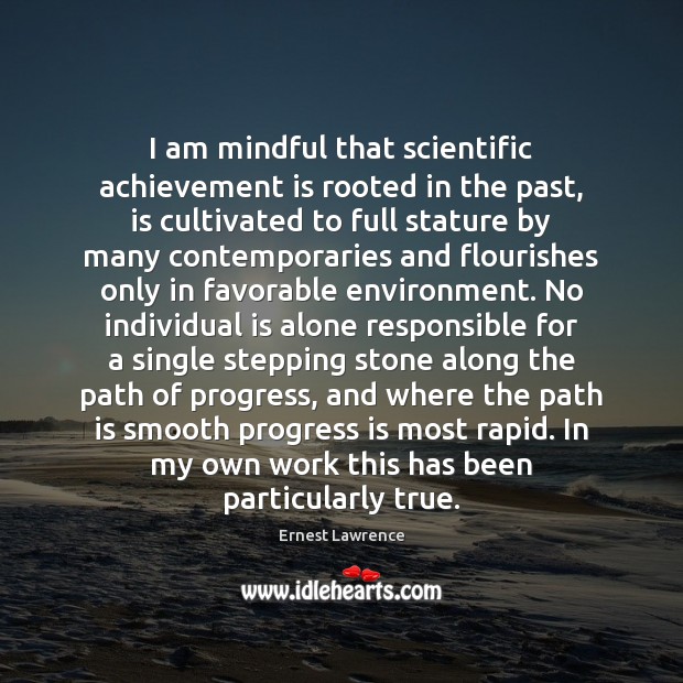 I am mindful that scientific achievement is rooted in the past, is Ernest Lawrence Picture Quote