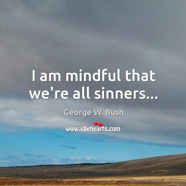 I am mindful that we’re all sinners… George W. Bush Picture Quote