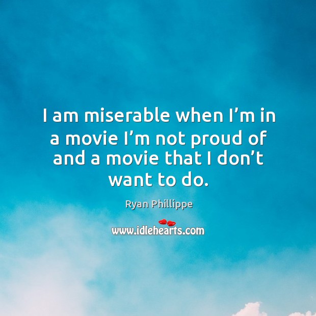 I am miserable when I’m in a movie I’m not proud of and a movie that I don’t want to do. Ryan Phillippe Picture Quote