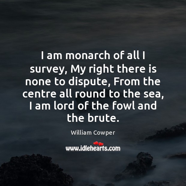 I am monarch of all I survey, My right there is none William Cowper Picture Quote