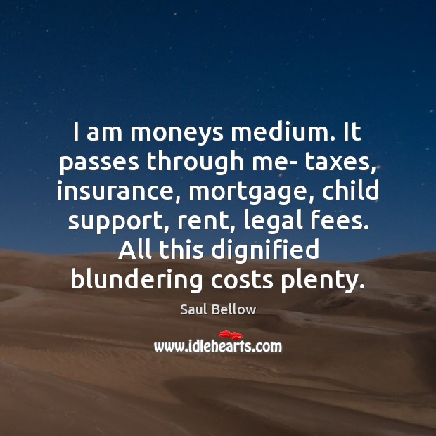 I am moneys medium. It passes through me- taxes, insurance, mortgage, child Saul Bellow Picture Quote