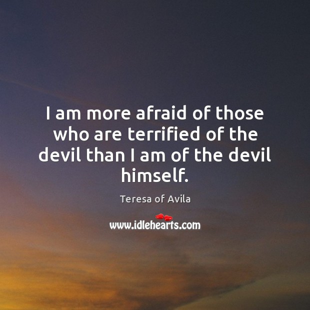 I am more afraid of those who are terrified of the devil than I am of the devil himself. Teresa of Avila Picture Quote