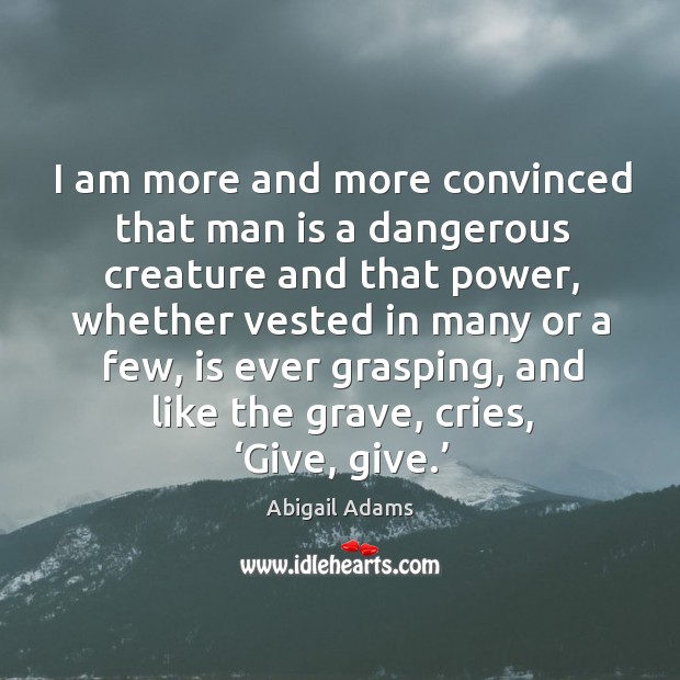 I am more and more convinced that man is a dangerous creature and that power Abigail Adams Picture Quote