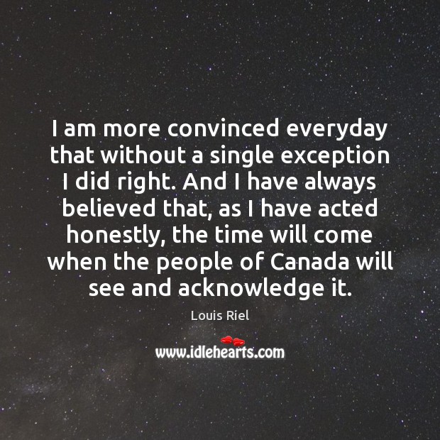 I am more convinced everyday that without a single exception I did Louis Riel Picture Quote