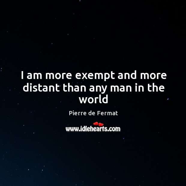 I am more exempt and more distant than any man in the world Pierre de Fermat Picture Quote