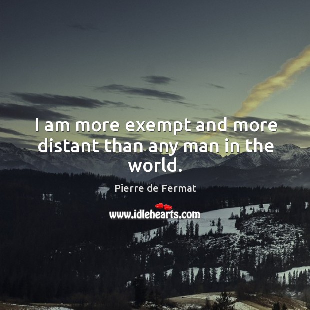 I am more exempt and more distant than any man in the world. Pierre de Fermat Picture Quote